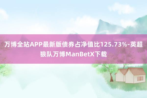 万博全站APP最新版债券占净值比125.73%-英超狼队万博ManBetX下载