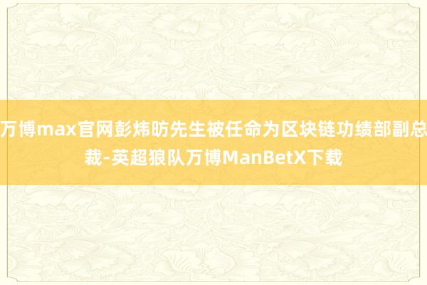 万博max官网彭炜昉先生被任命为区块链功绩部副总裁-英超狼队万博ManBetX下载