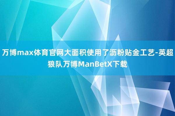 万博max体育官网大面积使用了沥粉贴金工艺-英超狼队万博ManBetX下载