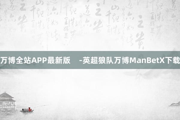 万博全站APP最新版    -英超狼队万博ManBetX下载