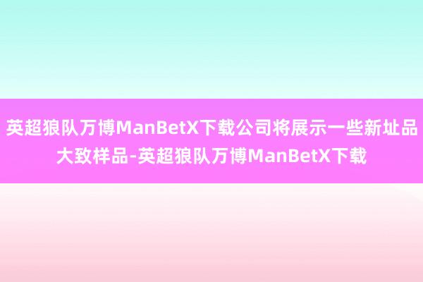 英超狼队万博ManBetX下载公司将展示一些新址品大致样品-英超狼队万博ManBetX下载