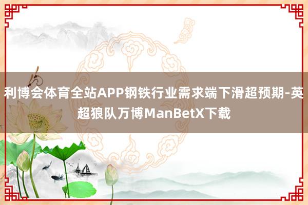 利博会体育全站APP钢铁行业需求端下滑超预期-英超狼队万博ManBetX下载