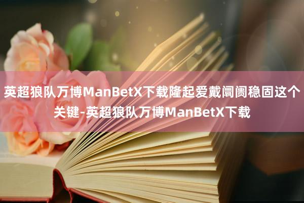 英超狼队万博ManBetX下载隆起爱戴阛阓稳固这个关键-英超狼队万博ManBetX下载