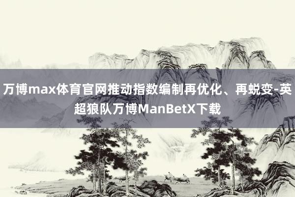 万博max体育官网推动指数编制再优化、再蜕变-英超狼队万博ManBetX下载