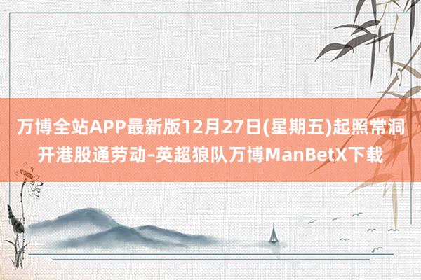 万博全站APP最新版12月27日(星期五)起照常洞开港股通劳动-英超狼队万博ManBetX下载