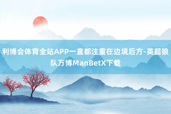 利博会体育全站APP一直都注重在边境后方-英超狼队万博ManBetX下载