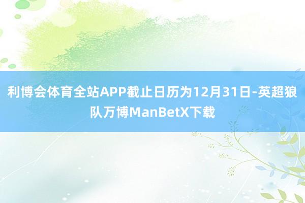 利博会体育全站APP截止日历为12月31日-英超狼队万博ManBetX下载