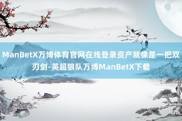 ManBetX万博体育官网在线登录资产就像是一把双刃剑-英超狼队万博ManBetX下载