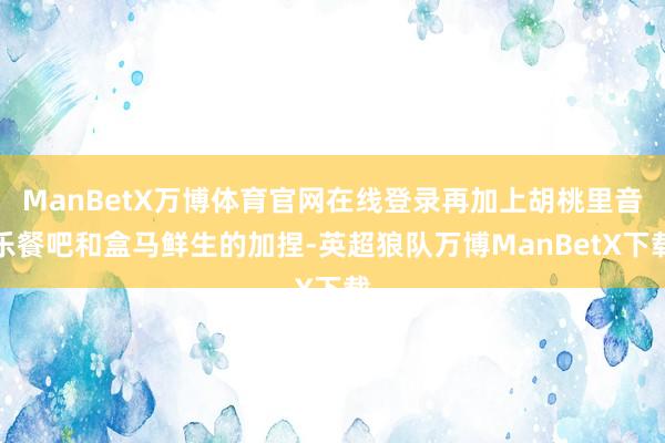 ManBetX万博体育官网在线登录再加上胡桃里音乐餐吧和盒马鲜生的加捏-英超狼队万博ManBetX下载