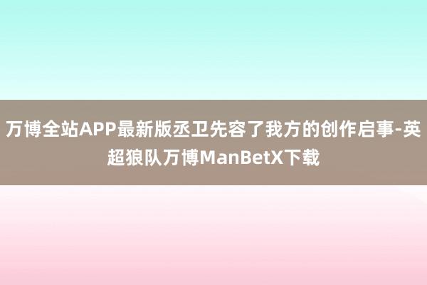 万博全站APP最新版丞卫先容了我方的创作启事-英超狼队万博ManBetX下载