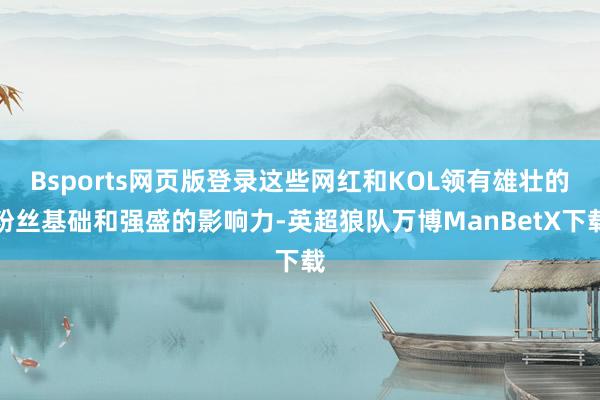 Bsports网页版登录这些网红和KOL领有雄壮的粉丝基础和强盛的影响力-英超狼队万博ManBetX下载