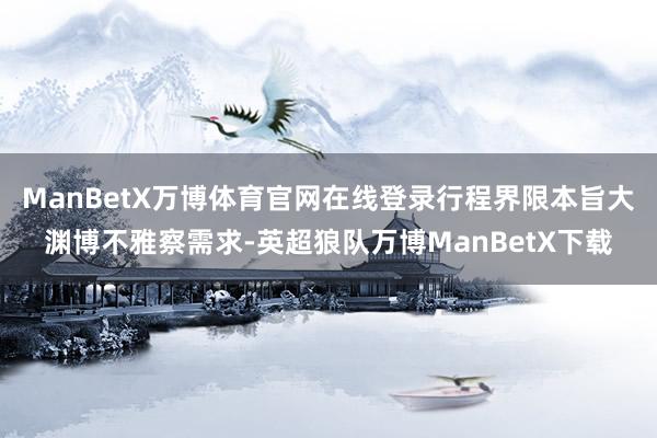 ManBetX万博体育官网在线登录行程界限本旨大渊博不雅察需求-英超狼队万博ManBetX下载