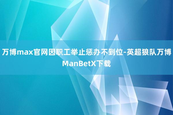 万博max官网因职工举止惩办不到位-英超狼队万博ManBetX下载