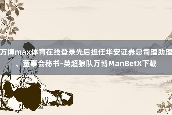 万博max体育在线登录先后担任华安证券总司理助理、董事会秘书-英超狼队万博ManBetX下载