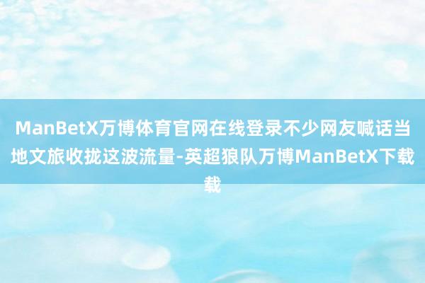 ManBetX万博体育官网在线登录不少网友喊话当地文旅收拢这波流量-英超狼队万博ManBetX下载