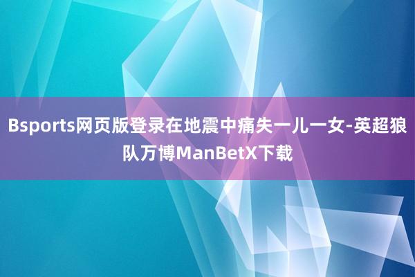 Bsports网页版登录在地震中痛失一儿一女-英超狼队万博ManBetX下载