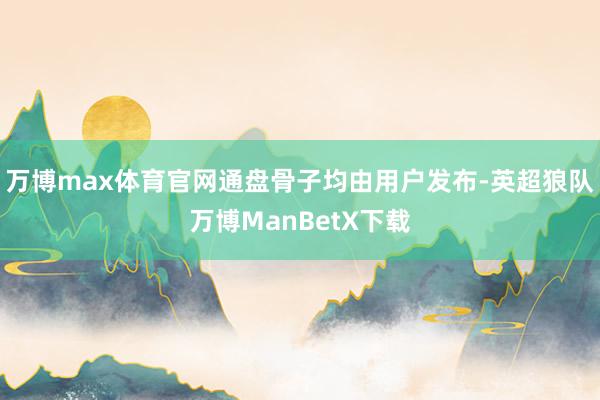 万博max体育官网通盘骨子均由用户发布-英超狼队万博ManBetX下载