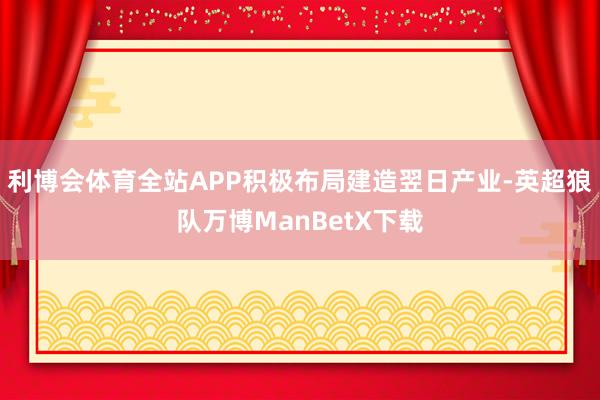 利博会体育全站APP积极布局建造翌日产业-英超狼队万博ManBetX下载