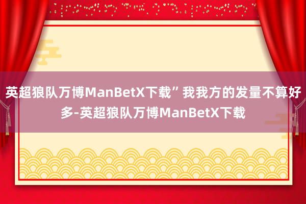 英超狼队万博ManBetX下载”我我方的发量不算好多-英超狼队万博ManBetX下载