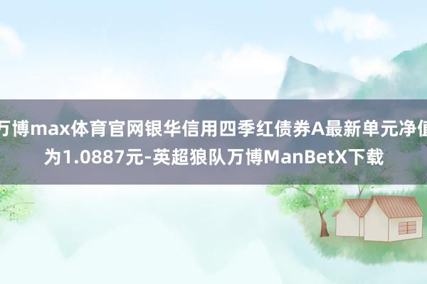 万博max体育官网银华信用四季红债券A最新单元净值为1.0887元-英超狼队万博ManBetX下载