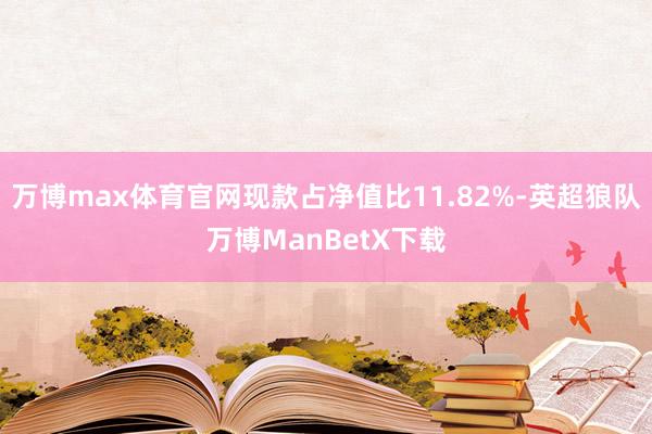 万博max体育官网现款占净值比11.82%-英超狼队万博ManBetX下载