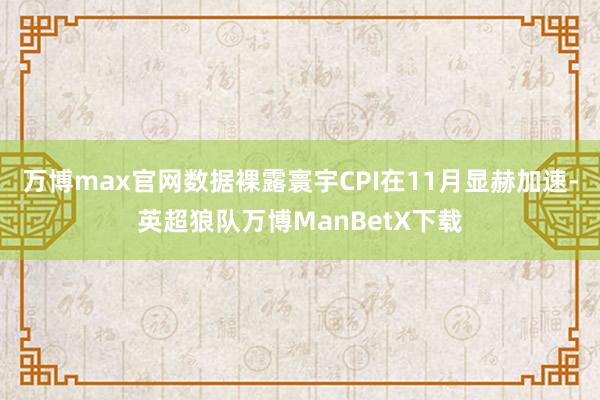 万博max官网数据裸露寰宇CPI在11月显赫加速-英超狼队万博ManBetX下载