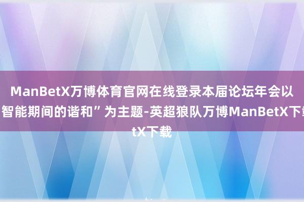 ManBetX万博体育官网在线登录本届论坛年会以“智能期间的谐和”为主题-英超狼队万博ManBetX下载