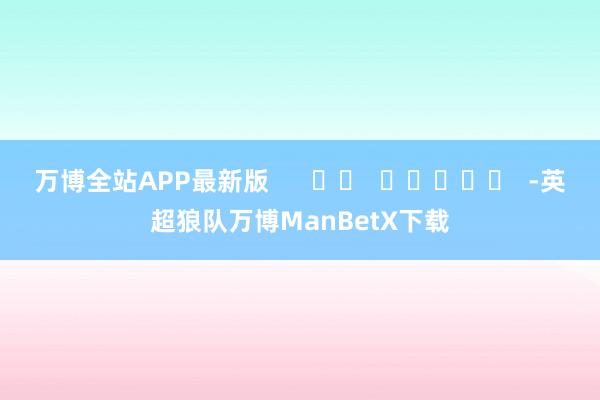 万博全站APP最新版      		  					  -英超狼队万博ManBetX下载