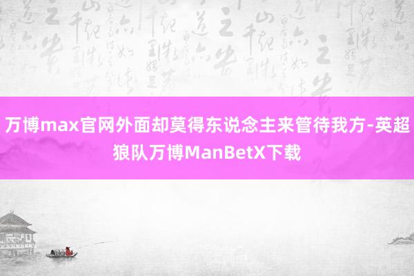 万博max官网外面却莫得东说念主来管待我方-英超狼队万博ManBetX下载