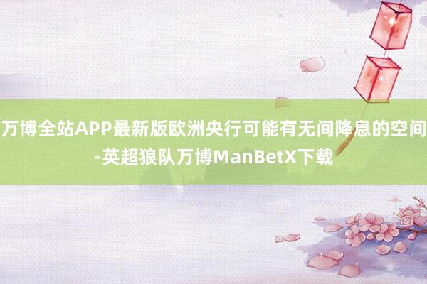 万博全站APP最新版欧洲央行可能有无间降息的空间-英超狼队万博ManBetX下载