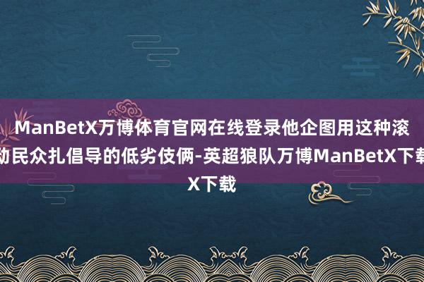 ManBetX万博体育官网在线登录他企图用这种滚动民众扎倡导的低劣伎俩-英超狼队万博ManBetX下载