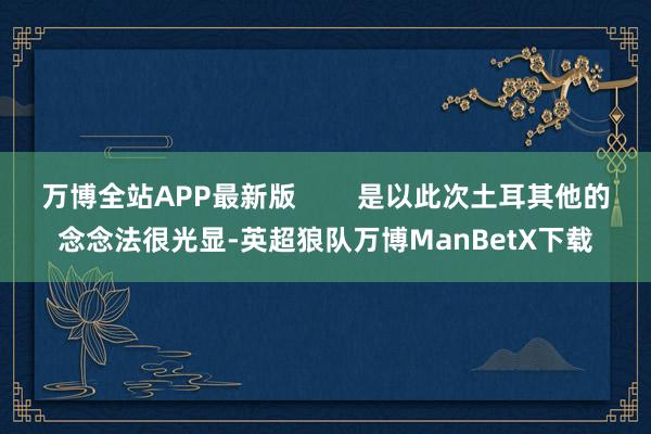 万博全站APP最新版        是以此次土耳其他的念念法很光显-英超狼队万博ManBetX下载