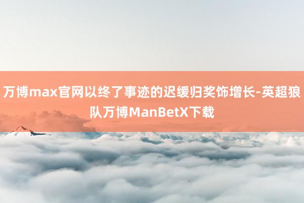 万博max官网以终了事迹的迟缓归奖饰增长-英超狼队万博ManBetX下载