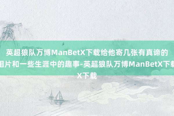 英超狼队万博ManBetX下载给他寄几张有真谛的相片和一些生涯中的趣事-英超狼队万博ManBetX下载