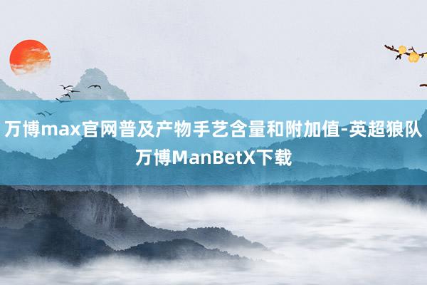 万博max官网普及产物手艺含量和附加值-英超狼队万博ManBetX下载