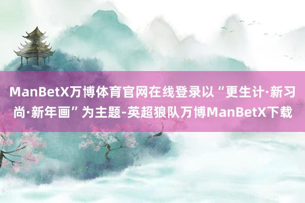 ManBetX万博体育官网在线登录以“更生计·新习尚·新年画”为主题-英超狼队万博ManBetX下载