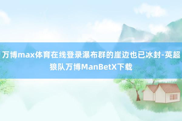 万博max体育在线登录瀑布群的崖边也已冰封-英超狼队万博ManBetX下载