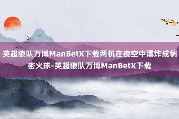 英超狼队万博ManBetX下载两机在夜空中爆炸成稠密火球-英超狼队万博ManBetX下载