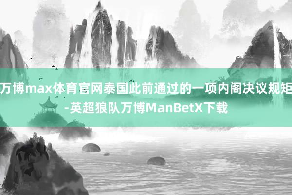 万博max体育官网泰国此前通过的一项内阁决议规矩-英超狼队万博ManBetX下载