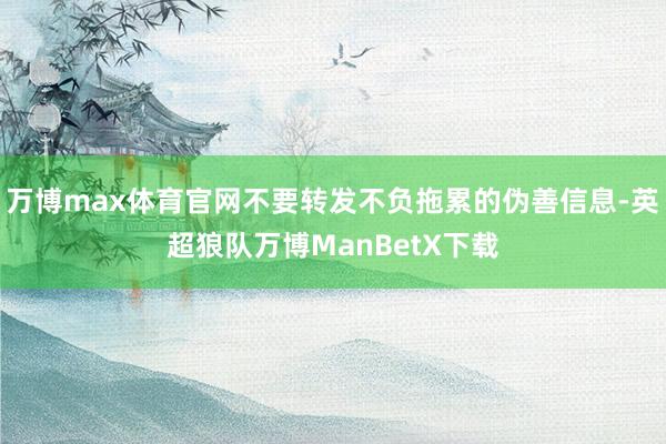 万博max体育官网不要转发不负拖累的伪善信息-英超狼队万博ManBetX下载