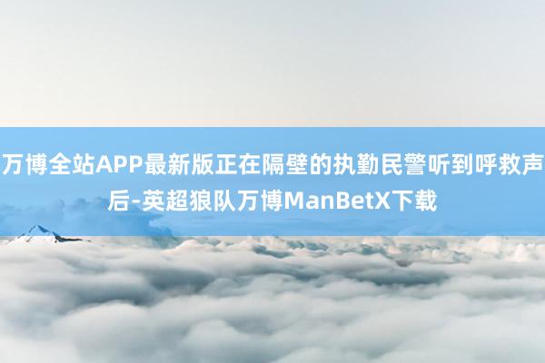 万博全站APP最新版正在隔壁的执勤民警听到呼救声后-英超狼队万博ManBetX下载