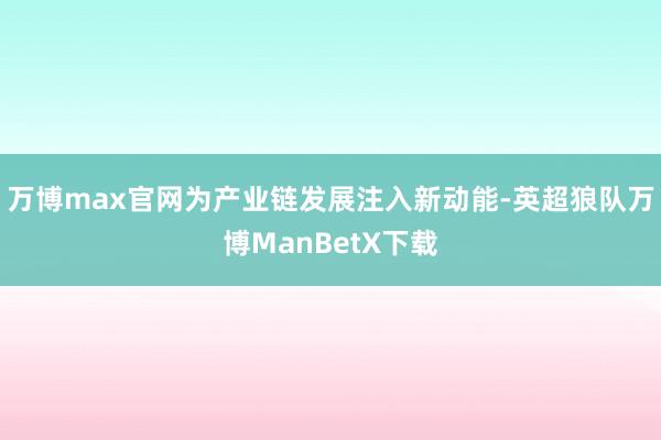 万博max官网为产业链发展注入新动能-英超狼队万博ManBetX下载