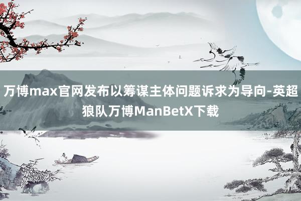 万博max官网发布以筹谋主体问题诉求为导向-英超狼队万博ManBetX下载