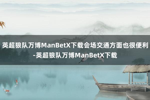 英超狼队万博ManBetX下载会场交通方面也很便利-英超狼队万博ManBetX下载