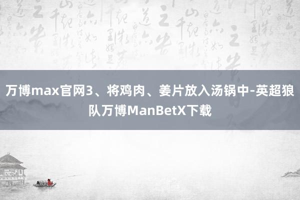 万博max官网3、将鸡肉、姜片放入汤锅中-英超狼队万博ManBetX下载