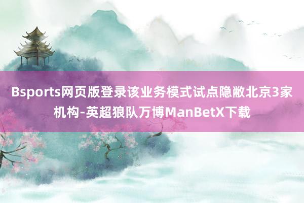 Bsports网页版登录该业务模式试点隐敝北京3家机构-英超狼队万博ManBetX下载