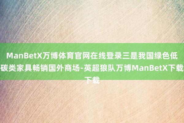 ManBetX万博体育官网在线登录三是我国绿色低碳类家具畅销国外商场-英超狼队万博ManBetX下载