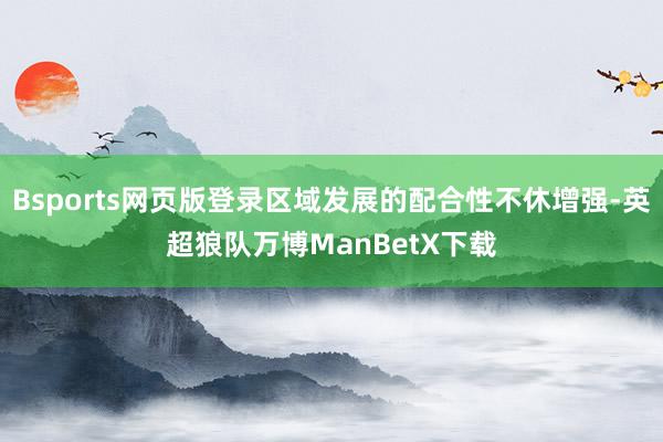 Bsports网页版登录区域发展的配合性不休增强-英超狼队万博ManBetX下载