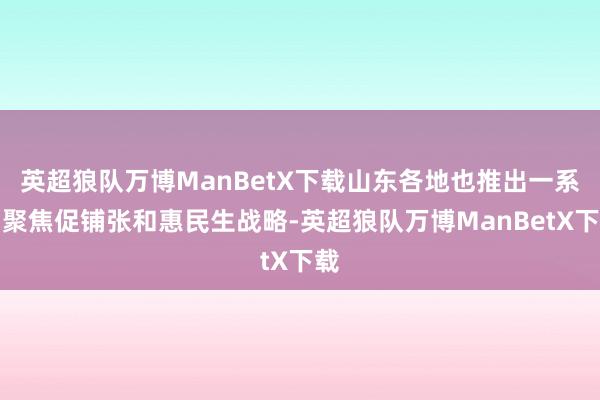 英超狼队万博ManBetX下载山东各地也推出一系列聚焦促铺张和惠民生战略-英超狼队万博ManBetX下载