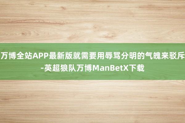 万博全站APP最新版就需要用辱骂分明的气魄来驳斥-英超狼队万博ManBetX下载